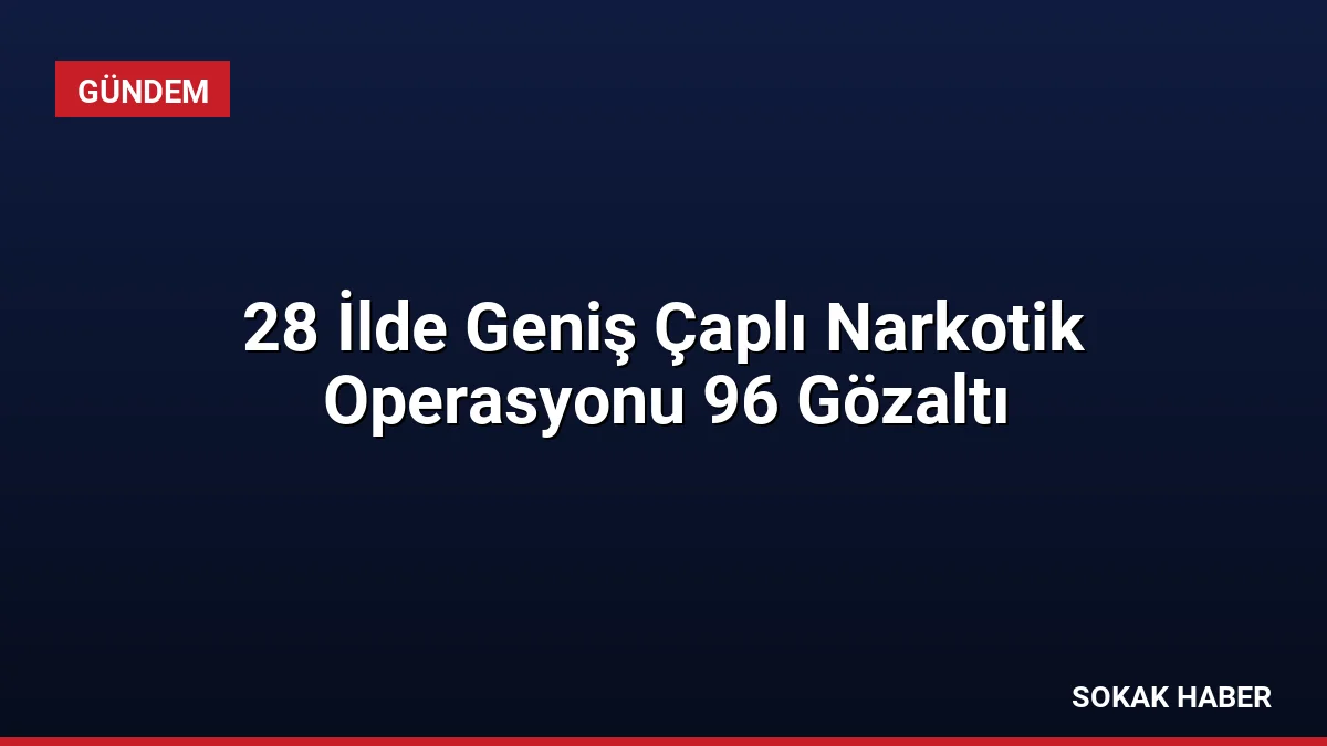 28 İlde Geniş Çaplı Narkotik Operasyonu 96 Gözaltı