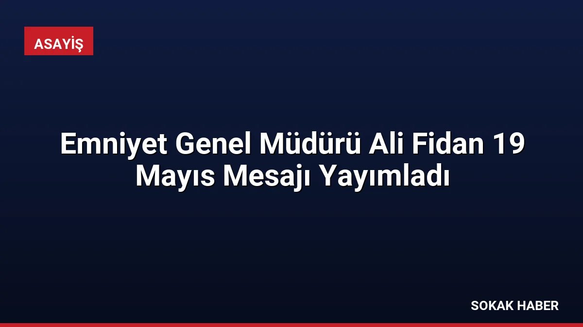 Emniyet Genel Müdürü Ali Fidan 19 Mayıs Mesajı Yayımladı