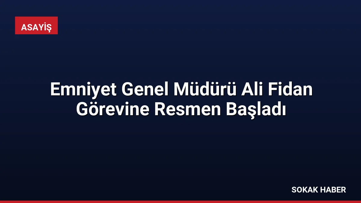 Emniyet Genel Müdürü Ali Fidan Görevine Resmen Başladı