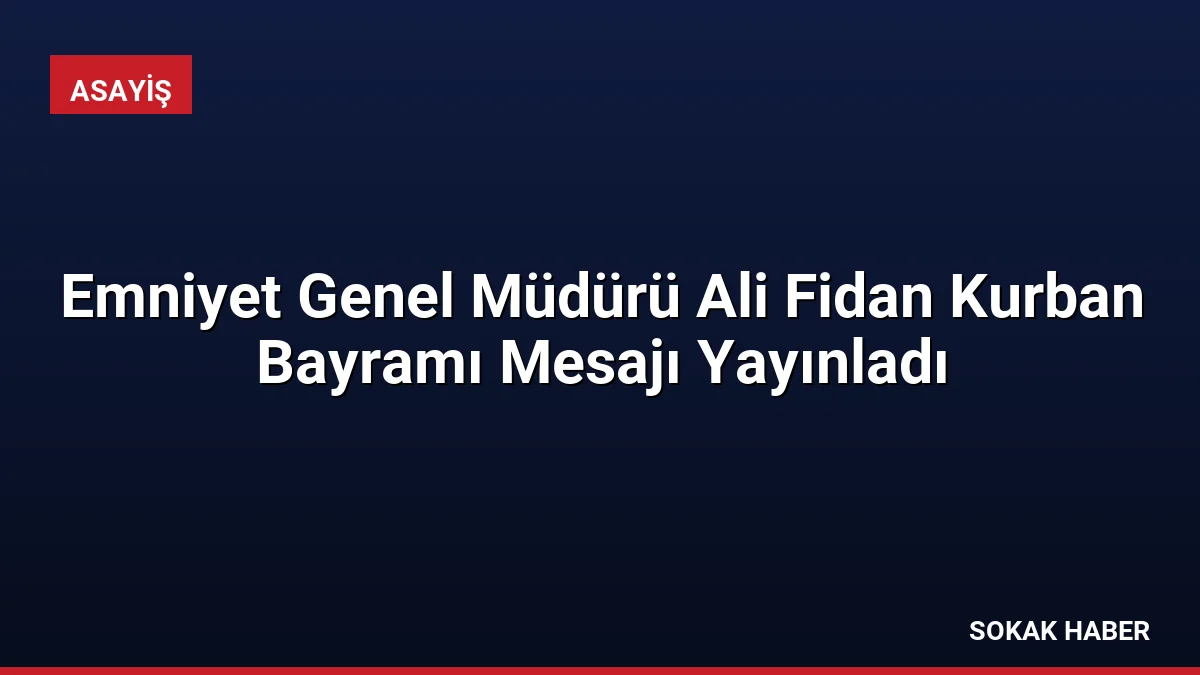 Emniyet Genel Müdürü Ali Fidan Kurban Bayramı Mesajı Yayınladı