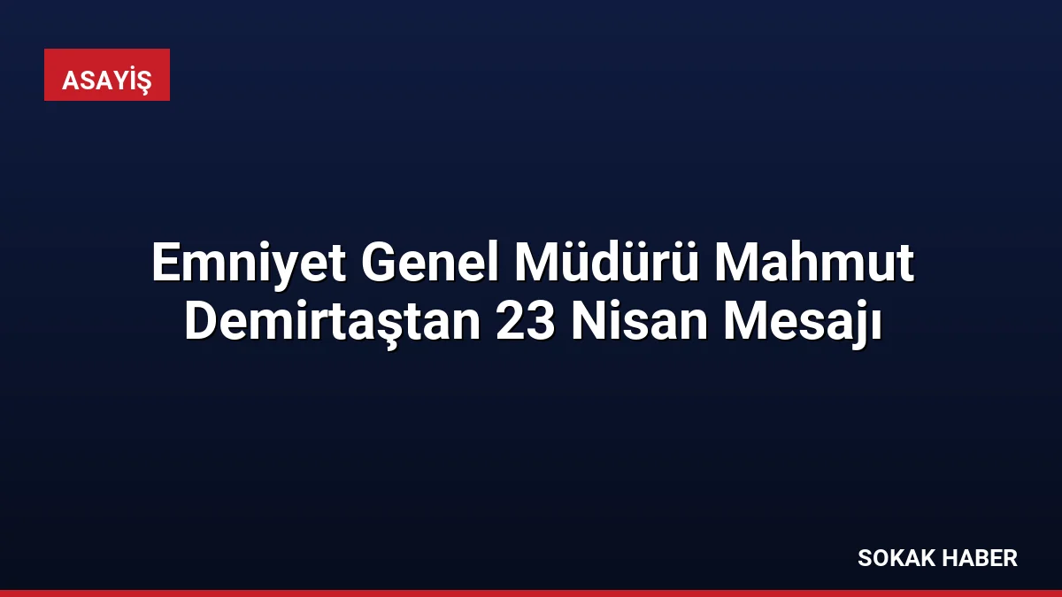 Emniyet Genel Müdürü Mahmut Demirtaştan 23 Nisan Mesajı