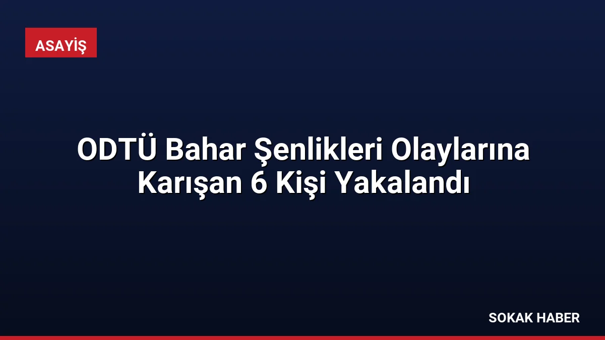 ODTÜ Bahar Şenlikleri Olaylarına Karışan 6 Kişi Yakalandı